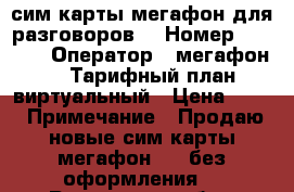 сим карты мегафон для разговоров. › Номер ­ 8 938 › Оператор ­ мегафон 4g › Тарифный план ­ виртуальный › Цена ­ 60 › Примечание ­ Продаю новые сим карты мегафон 4g, без оформления. - Ростовская обл., Ростов-на-Дону г. Сотовые телефоны и связь » Продам sim-карты и номера   . Ростовская обл.,Ростов-на-Дону г.